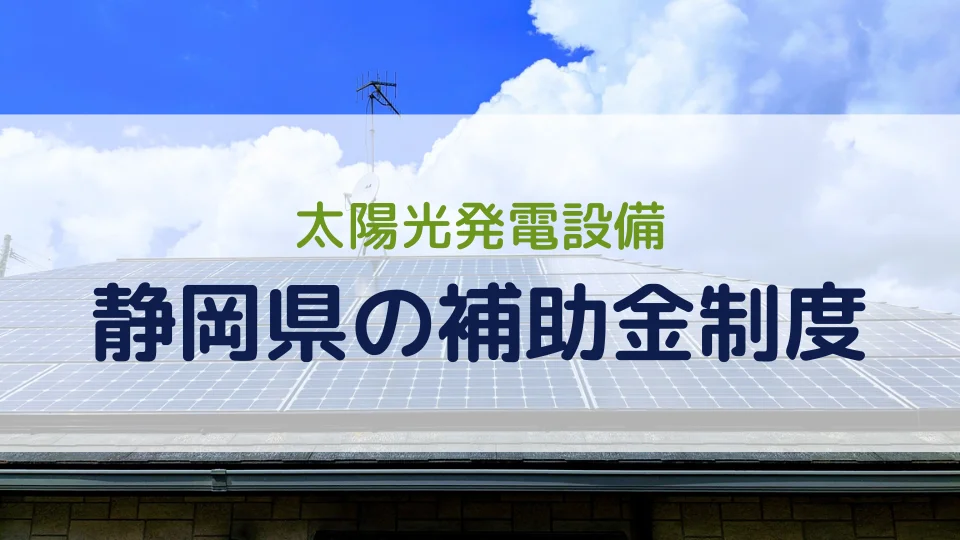 【2026年最新版】静岡県の太陽光発電設備の補助金制度を市町村ごとに紹介